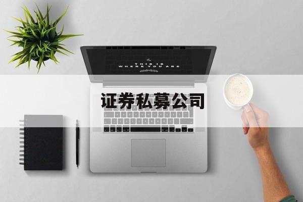 证券私募公司(证券私募公司排行榜)
