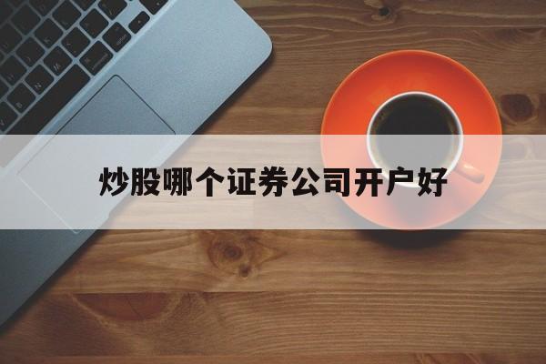 炒股哪个证券公司开户好(炒股开户选哪家证券公司比较好?)