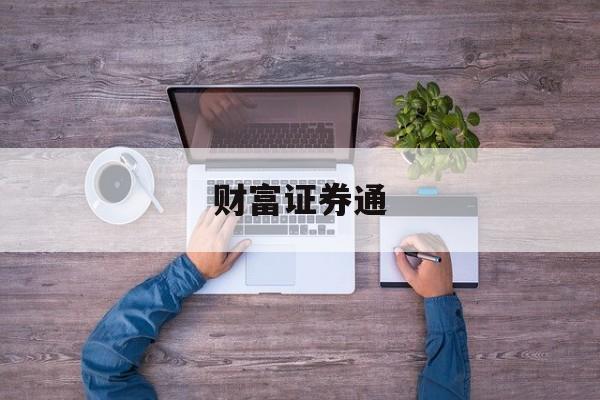 财富证券通(财富证券与财通证券有什么不同)